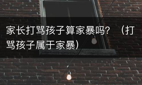 家长打骂孩子算家暴吗？（打骂孩子属于家暴）
