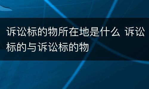 诉讼标的物所在地是什么 诉讼标的与诉讼标的物