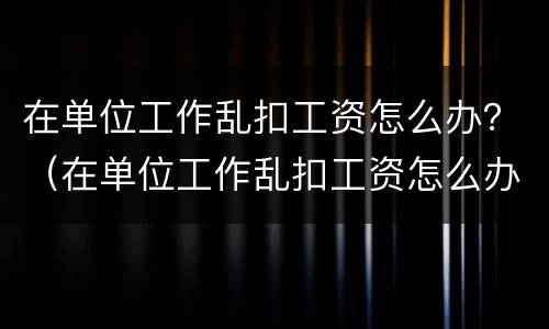 在单位工作乱扣工资怎么办？（在单位工作乱扣工资怎么办呢）