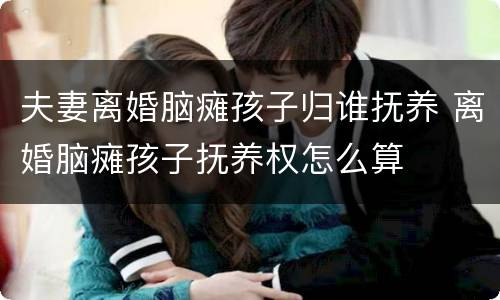 夫妻离婚脑瘫孩子归谁抚养 离婚脑瘫孩子抚养权怎么算