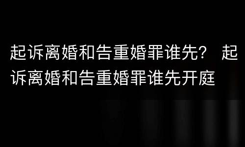 起诉离婚和告重婚罪谁先？ 起诉离婚和告重婚罪谁先开庭