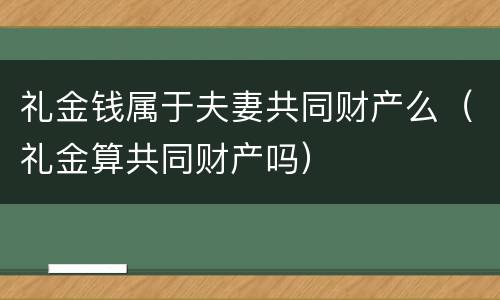 礼金钱属于夫妻共同财产么（礼金算共同财产吗）
