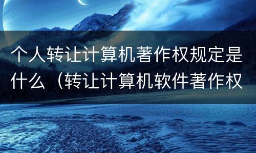个人转让计算机著作权规定是什么（转让计算机软件著作权）