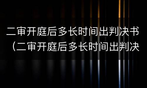 二审开庭后多长时间出判决书（二审开庭后多长时间出判决书啊）