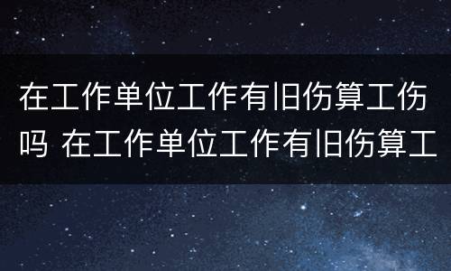 在工作单位工作有旧伤算工伤吗 在工作单位工作有旧伤算工伤吗怎么赔偿