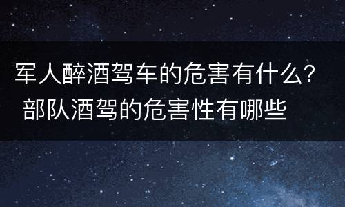军人醉酒驾车的危害有什么？ 部队酒驾的危害性有哪些