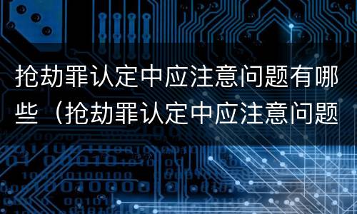 抢劫罪认定中应注意问题有哪些（抢劫罪认定中应注意问题有哪些呢）