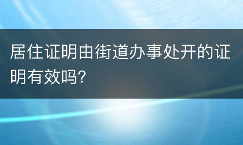 居住证明由街道办事处开的证明有效吗？