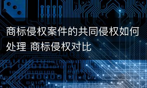 商标侵权案件的共同侵权如何处理 商标侵权对比
