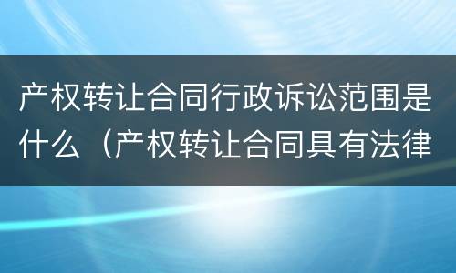 产权转让合同行政诉讼范围是什么（产权转让合同具有法律效应吗?）