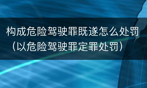 构成危险驾驶罪既遂怎么处罚（以危险驾驶罪定罪处罚）