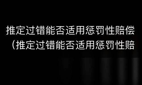 推定过错能否适用惩罚性赔偿（推定过错能否适用惩罚性赔偿法）