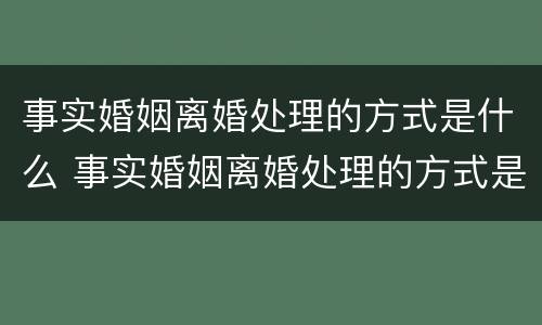 事实婚姻离婚处理的方式是什么 事实婚姻离婚处理的方式是什么样的