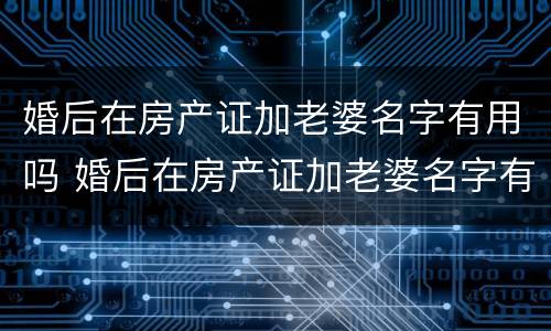 婚后在房产证加老婆名字有用吗 婚后在房产证加老婆名字有用吗