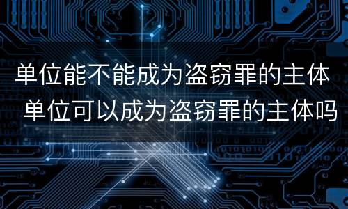 单位能不能成为盗窃罪的主体 单位可以成为盗窃罪的主体吗