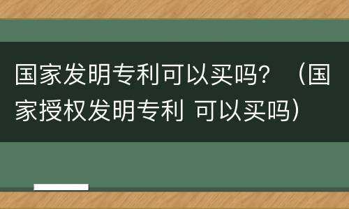 国家发明专利可以买吗？（国家授权发明专利 可以买吗）