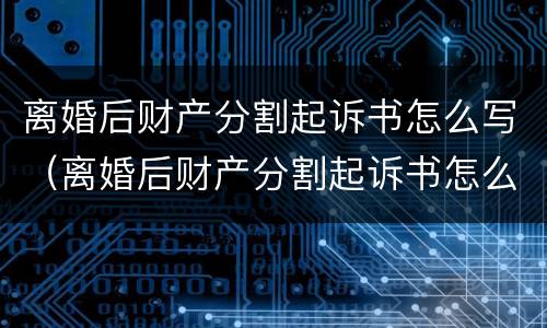 离婚后财产分割起诉书怎么写（离婚后财产分割起诉书怎么写范本）