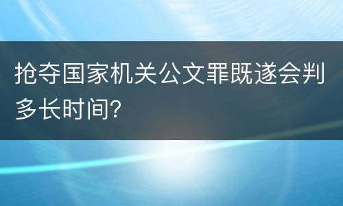 抢夺国家机关公文罪既遂会判多长时间？