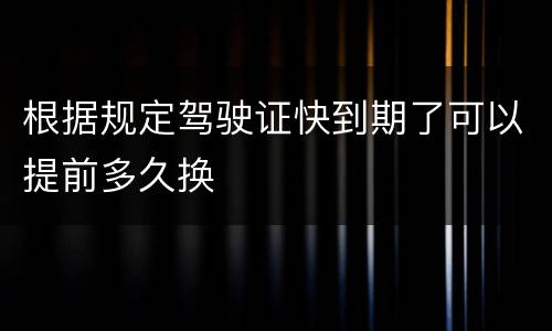 根据规定驾驶证快到期了可以提前多久换