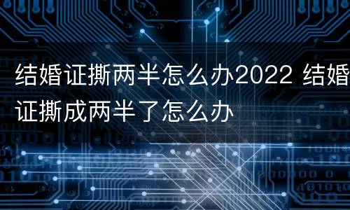 结婚证撕两半怎么办2022 结婚证撕成两半了怎么办