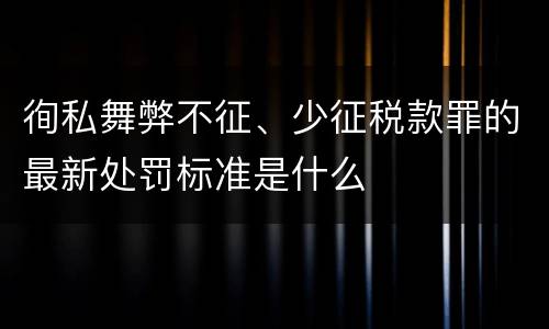 徇私舞弊不征、少征税款罪的最新处罚标准是什么