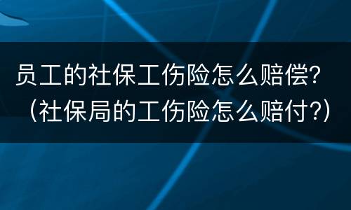 员工的社保工伤险怎么赔偿？（社保局的工伤险怎么赔付?）