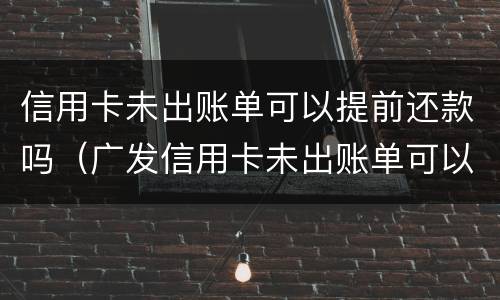信用卡未出账单可以提前还款吗（广发信用卡未出账单可以提前还款吗）