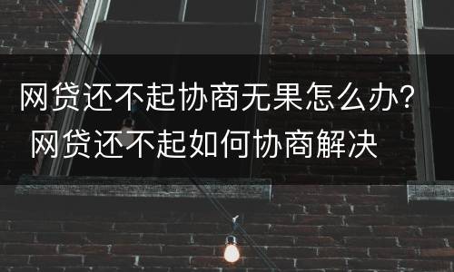 网贷还不起协商无果怎么办？ 网贷还不起如何协商解决