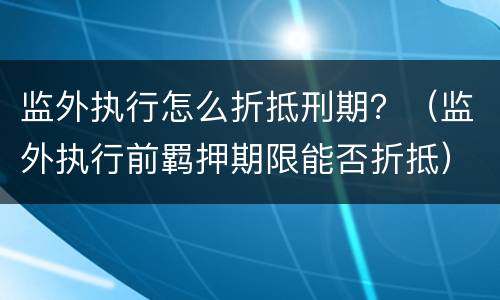 监外执行怎么折抵刑期？（监外执行前羁押期限能否折抵）