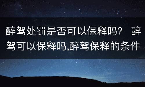 醉驾处罚是否可以保释吗？ 醉驾可以保释吗,醉驾保释的条件是什么