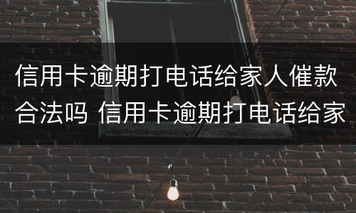 信用卡逾期打电话给家人催款合法吗 信用卡逾期打电话给家人催款合法吗