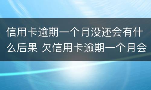 信用卡逾期一个月没还会有什么后果 欠信用卡逾期一个月会怎么样