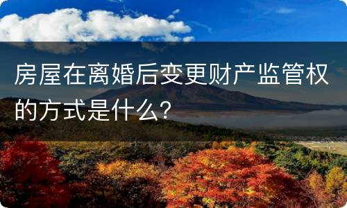 房屋在离婚后变更财产监管权的方式是什么？