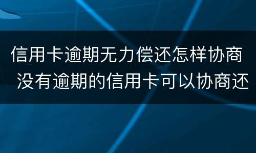 信用卡逾期无力偿还怎样协商 没有逾期的信用卡可以协商还款吗
