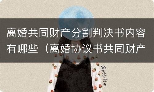 离婚共同财产分割判决书内容有哪些（离婚协议书共同财产分割）