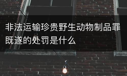 非法运输珍贵野生动物制品罪既遂的处罚是什么