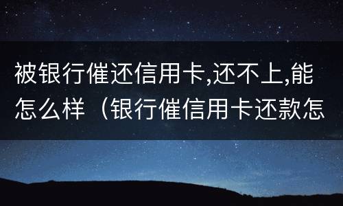 被银行催还信用卡,还不上,能怎么样（银行催信用卡还款怎么办）