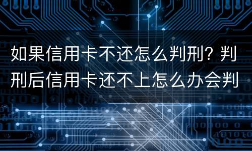 如果信用卡不还怎么判刑? 判刑后信用卡还不上怎么办会判刑吗
