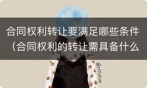合同权利转让要满足哪些条件（合同权利的转让需具备什么条件）