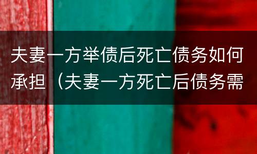 夫妻一方举债后死亡债务如何承担（夫妻一方死亡后债务需另一方承担吗）