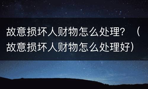 故意损坏人财物怎么处理？（故意损坏人财物怎么处理好）