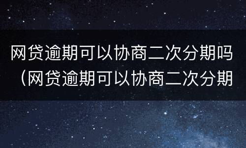 网贷逾期可以协商二次分期吗（网贷逾期可以协商二次分期吗怎么办）