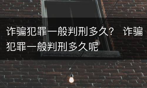 诈骗犯罪一般判刑多久？ 诈骗犯罪一般判刑多久呢