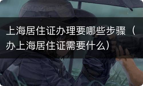 上海居住证办理要哪些步骤（办上海居住证需要什么）
