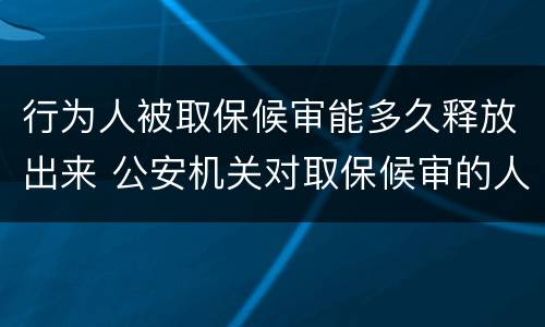 行为人被取保候审能多久释放出来 公安机关对取保候审的人,到期才处理吗