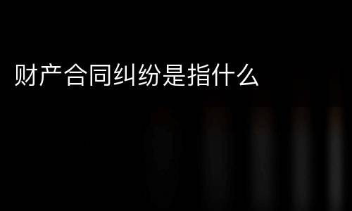 财产合同纠纷是指什么