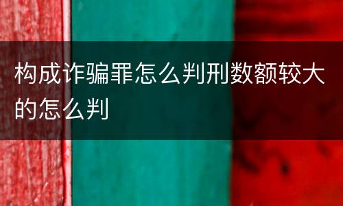 构成诈骗罪怎么判刑数额较大的怎么判