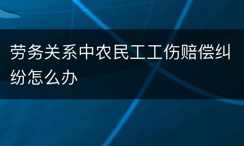 劳务关系中农民工工伤赔偿纠纷怎么办