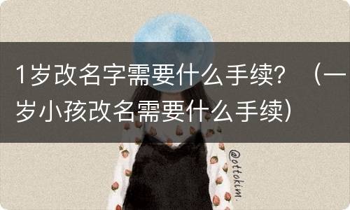 1岁改名字需要什么手续？（一岁小孩改名需要什么手续）