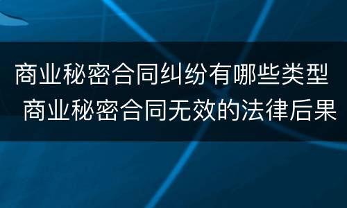 商业秘密合同纠纷有哪些类型 商业秘密合同无效的法律后果
